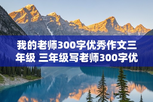 我的老师300字优秀作文三年级 三年级写老师300字优秀作文