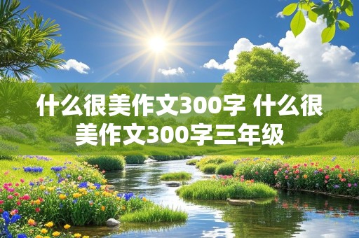 什么很美作文300字 什么很美作文300字三年级