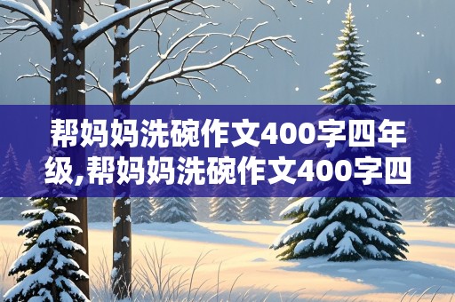 帮妈妈洗碗作文400字四年级,帮妈妈洗碗作文400字四年级按顺序写