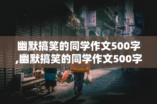 幽默搞笑的同学作文500字,幽默搞笑的同学作文500字优秀作文