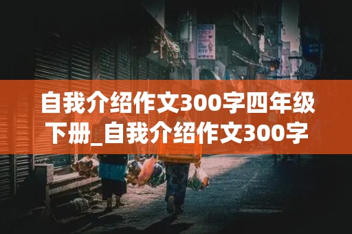 自我介绍作文300字四年级下册_自我介绍作文300字四年级下册男