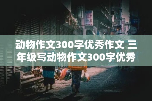 动物作文300字优秀作文 三年级写动物作文300字优秀作文