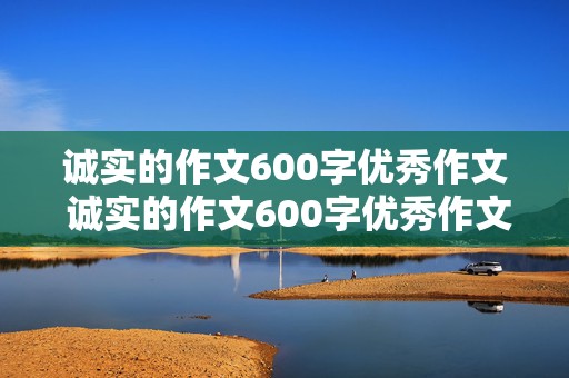 诚实的作文600字优秀作文 诚实的作文600字优秀作文议论文