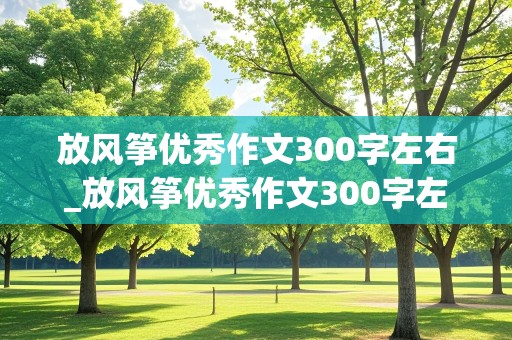 放风筝优秀作文300字左右_放风筝优秀作文300字左右三年级下册