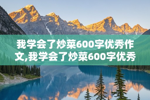 我学会了炒菜600字优秀作文,我学会了炒菜600字优秀作文初中