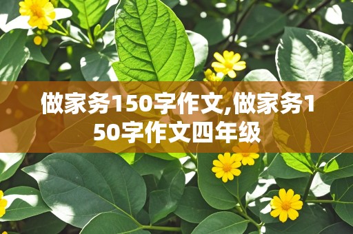 做家务150字作文,做家务150字作文四年级