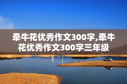 牵牛花优秀作文300字,牵牛花优秀作文300字三年级