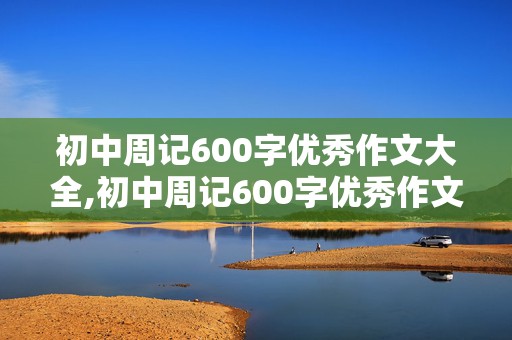 初中周记600字优秀作文大全,初中周记600字优秀作文大全开学