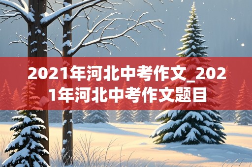 2021年河北中考作文_2021年河北中考作文题目