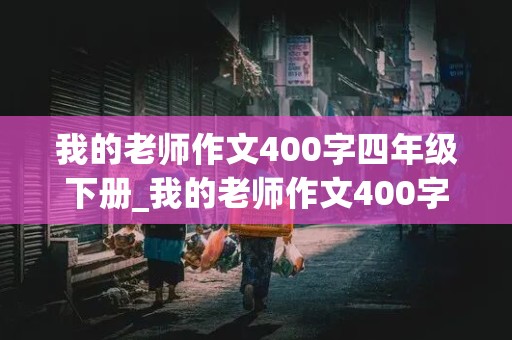 我的老师作文400字四年级下册_我的老师作文400字四年级下册小标题