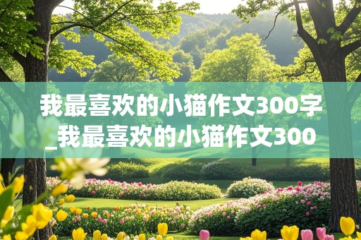 我最喜欢的小猫作文300字_我最喜欢的小猫作文300字三年级