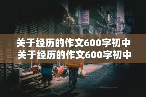 关于经历的作文600字初中 关于经历的作文600字初中议论文