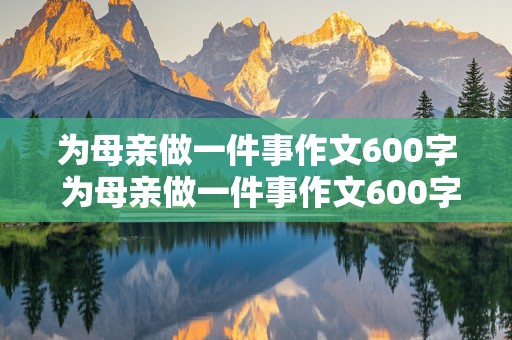 为母亲做一件事作文600字 为母亲做一件事作文600字三八节