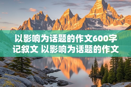 以影响为话题的作文600字记叙文 以影响为话题的作文600字记叙文怎么写