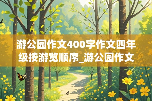 游公园作文400字作文四年级按游览顺序_游公园作文400字作文四年级按游览顺序小编