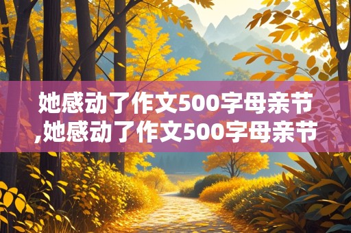 她感动了作文500字母亲节,她感动了作文500字母亲节送礼物