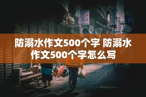 防溺水作文500个字 防溺水作文500个字怎么写