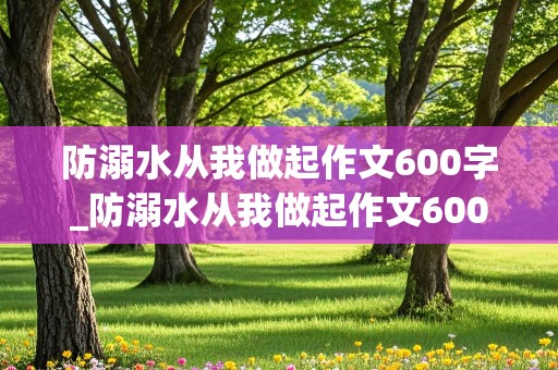 防溺水从我做起作文600字_防溺水从我做起作文600字优秀