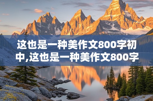 这也是一种美作文800字初中,这也是一种美作文800字初中记叙文