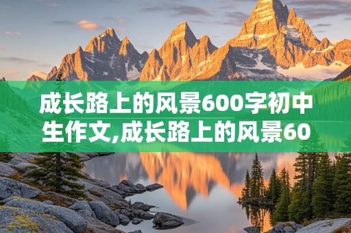 成长路上的风景600字初中生作文,成长路上的风景600字初中生作文怎么写