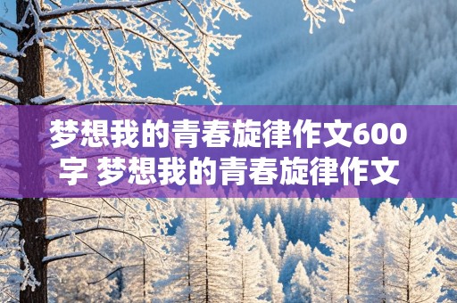 梦想我的青春旋律作文600字 梦想我的青春旋律作文600字作文