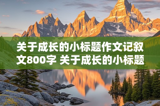 关于成长的小标题作文记叙文800字 关于成长的小标题作文记叙文800字小标题形式