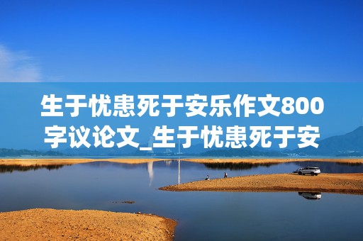 生于忧患死于安乐作文800字议论文_生于忧患死于安乐作文800字议论文题目