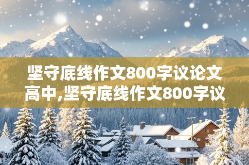 坚守底线作文800字议论文高中,坚守底线作文800字议论文高中一个满腔热血的赤子屈原