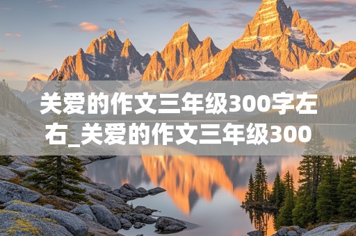 关爱的作文三年级300字左右_关爱的作文三年级300字左右该怎么写