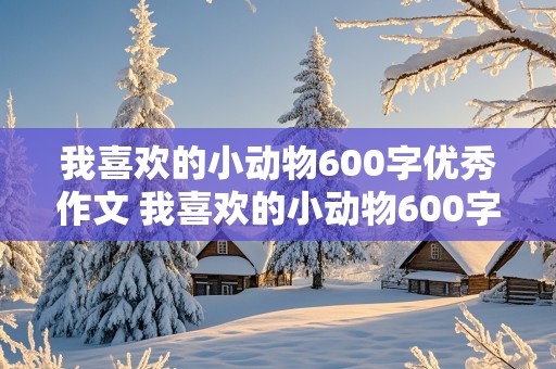 我喜欢的小动物600字优秀作文 我喜欢的小动物600字优秀作文5月4号