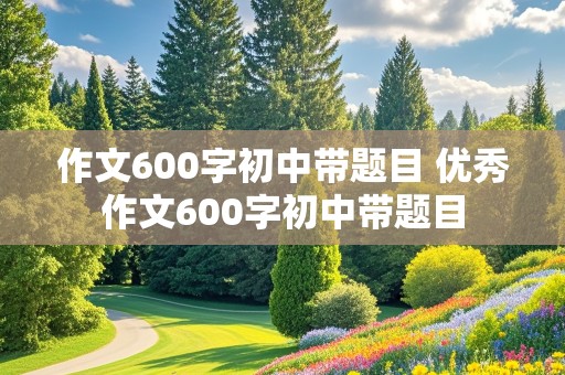 作文600字初中带题目 优秀作文600字初中带题目