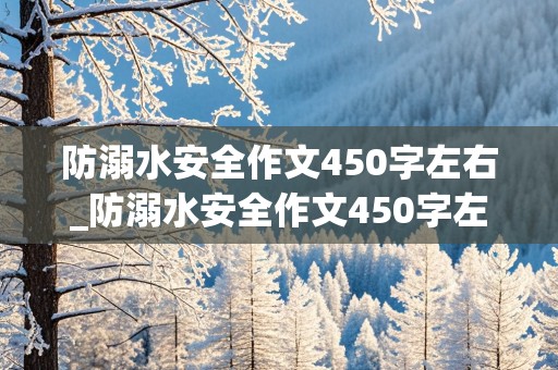 防溺水安全作文450字左右_防溺水安全作文450字左右怎么写