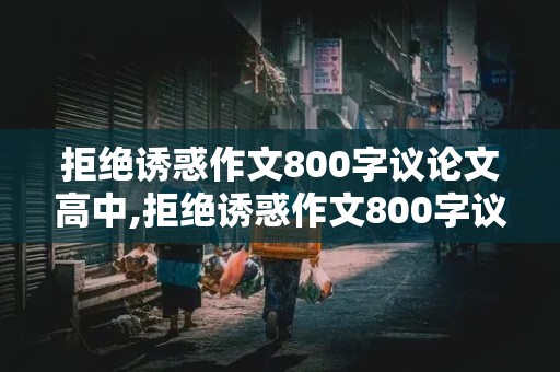 拒绝诱惑作文800字议论文高中,拒绝诱惑作文800字议论文高中题目