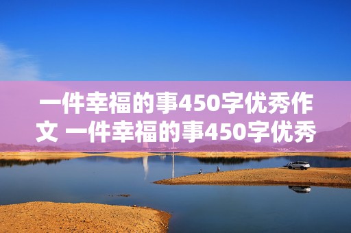 一件幸福的事450字优秀作文 一件幸福的事450字优秀作文结尾