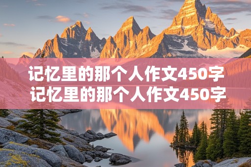 记忆里的那个人作文450字 记忆里的那个人作文450字左右