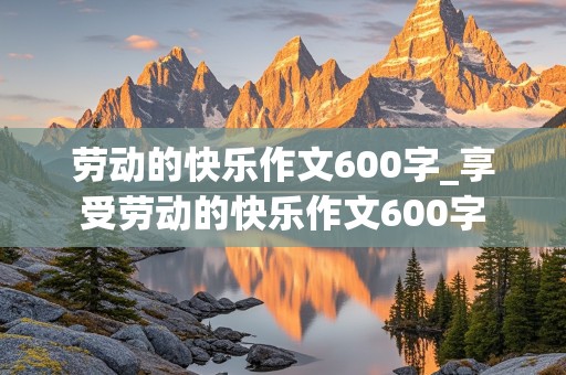 劳动的快乐作文600字_享受劳动的快乐作文600字