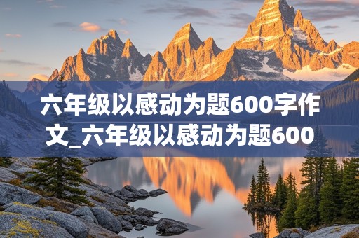 六年级以感动为题600字作文_六年级以感动为题600字作文 挡雨