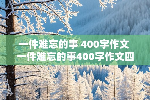 一件难忘的事 400字作文 一件难忘的事400字作文四年级