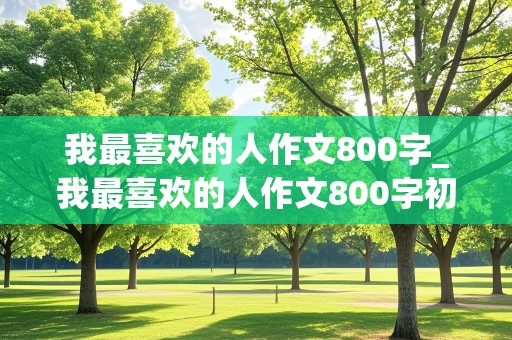 我最喜欢的人作文800字_我最喜欢的人作文800字初中