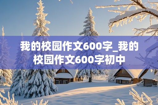 我的校园作文600字_我的校园作文600字初中