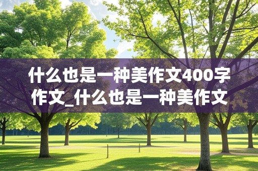 什么也是一种美作文400字作文_什么也是一种美作文400字作文优秀作文