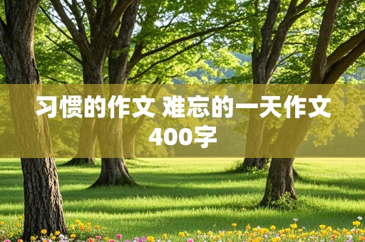 习惯的作文 难忘的一天作文400字