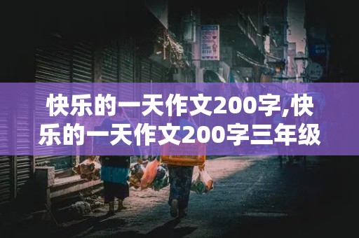 快乐的一天作文200字,快乐的一天作文200字三年级