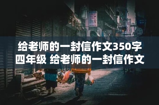 给老师的一封信作文350字四年级 给老师的一封信作文350字四年级下册