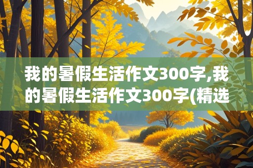 我的暑假生活作文300字,我的暑假生活作文300字(精选5篇)