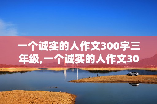 一个诚实的人作文300字三年级,一个诚实的人作文300字三年级写自己