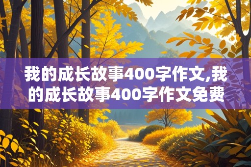 我的成长故事400字作文,我的成长故事400字作文免费