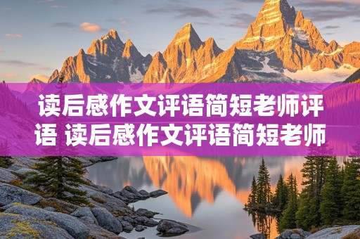 读后感作文评语简短老师评语 读后感作文评语简短老师评语优缺点