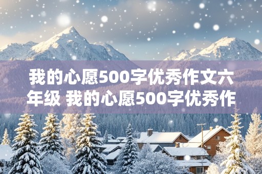 我的心愿500字优秀作文六年级 我的心愿500字优秀作文六年级下册