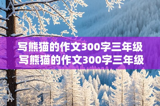 写熊猫的作文300字三年级 写熊猫的作文300字三年级下册